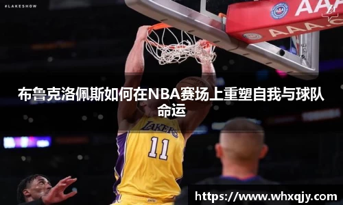布鲁克洛佩斯如何在NBA赛场上重塑自我与球队命运