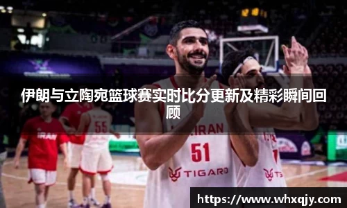 伊朗与立陶宛篮球赛实时比分更新及精彩瞬间回顾